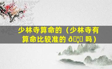 少林寺算命的（少林寺有算命比较准的 🦍 吗）